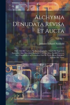 Alchymia Denudata Revisa Et Aucta: Oder: Daß Biß Anhero Nie Recht Geglaubte, Durch Die Experienz Nunmehro Aber Würcklich Beglaubte Und Aus Allen Zweif - Neithold, Johann Erhard