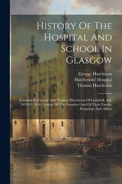 History Of The Hospital And School In Glasgow: Founded By George And Thomas Hutcheson Of Lambhill, A.d. 1639-41, With Notices Of The Founders And Of T - Hill, William Henry; Hutcheson, George; Hutcheson, Thomas