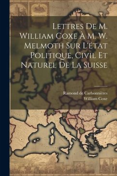 Lettres De M. William Coxe À M. W. Melmoth Sur L'état Politique, Civil Et Naturel De La Suisse - Coxe, William