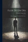 Flor De Un Día: Drama Oríginal En Tres Actos Y En Verso...
