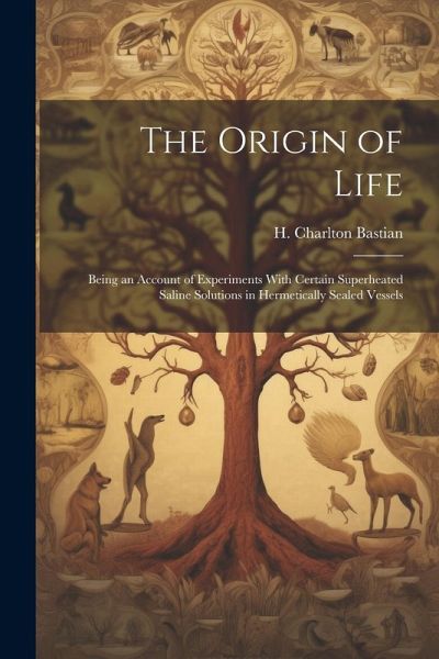 The Origin of Life; Being an Account of Experiments With Certain Superheated Saline Solutions in Hermetically Sealed Vessels The Origin of Life; Being an Account of Experiments With Certain Superheated Saline Solutions in Hermetically Sealed Vessels