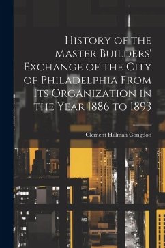 History of the Master Builders' Exchange of the City of Philadelphia From Its Organization in the Year 1886 to 1893 - Congdon, Clement Hillman
