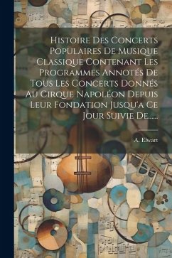 Histoire Des Concerts Populaires De Musique Classique Contenant Les Programmes Annotés De Tous Les Concerts Donnés Au Cirque Napoléon Depuis Leur Fond - Elwart, A.