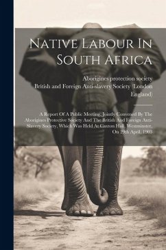 Native Labour In South Africa: A Report Of A Public Meeting, Jointly Convened By The Aborigines Protective Society And The British And Foreign Anti-s - Society, Aborigines Protection; London