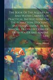 The Book Of The Aquarium And Water Cabinet, Or Practical Instructions On The Formation, Stocking, And Management, In All Seasons, Of Collections Of Fr