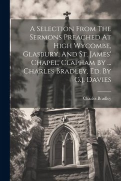 A Selection From The Sermons Preached At High Wycombe, Glasbury, And St. James' Chapel, Clapham By ... Charles Bradley, Ed. By G.j. Davies - Bradley, Charles