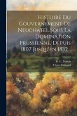 Histoire Du Gouvernement De Neuchatel Sous La Domination Prussienne, Depuis 1807 Jusqu'en 1832...