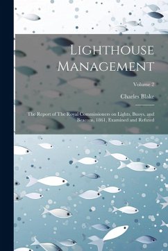 Lighthouse Management: The Report of The Royal Commissioners on Lights, Buoys, and Beacons, 1861, Examined and Refuted; Volume 2 - Charles, Blake
