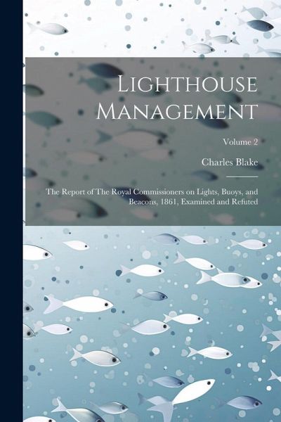 Lighthouse Management: The Report of The Royal Commissioners on Lights, Buoys, and Beacons, 1861, Examined and Refuted; Volume 2 Lighthouse Management: The Report of The Royal Commissioners on Lights, Buoys, and Beacons, 1861, Examined and Refuted; Volume 2