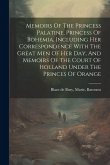 Memoirs Of The Princess Palatine, Princess Of Bohemia, Including Her Correspondence With The Great Men Of Her Day, And Memoirs Of The Court Of Holland