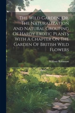 The Wild Garden, Or, The Naturalization And Natural Grouping Of Hardy Exotic Plants With A Chapter On The Garden Of British Wild Flowers - Robinson, William