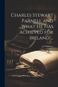 Charles Stewart Parnell and What he has Achieved for Ireland ... - Mahoney, J. S.