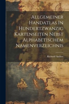 Allgemeiner Handatlas In Hundertzwanzig Kartenseiten Nebst Alphabetischem Namenverzeichnis - Andree, Richard