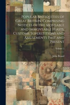 Popular Antiquities of Great Britain, Comprising Notices of the Moveable and Immoveable Feasts, Customs, Superstitions and Amusements Past and Present - Brand, John