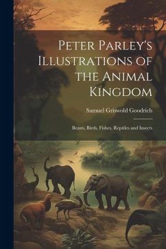 Peter Parley's Illustrations of the Animal Kingdom: Beasts, Birds, Fishes, Reptiles and Insects - Goodrich, Samuel Griswold