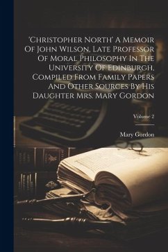 'christopher North' A Memoir Of John Wilson, Late Professor Of Moral Philosophy In The University Of Edinburgh, Compiled From Family Papers And Other - Gordon, Mary