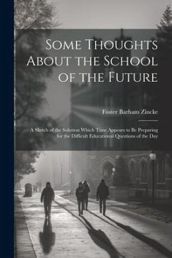 Some Thoughts About the School of the Future: A Sketch of the Solution Which Time Appears to Be Preparing for the Difficult Educational Questions of t - Zincke, Foster Barham