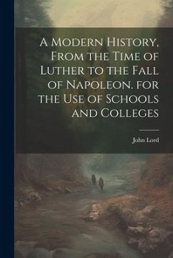A Modern History, From the Time of Luther to the Fall of Napoleon. for the Use of Schools and Colleges - Lord, John