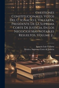 Cuestiones Constitucionales. Votos Del C. Ignacio L. Vallarta, Presidente De La Suprema Corte De Justicia, En Los Negocios Más Notables Resueltos, Vol - Vallarta, Ignacio Luis