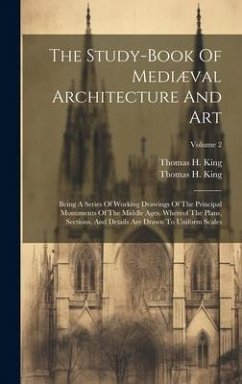 The Study-book Of Mediæval Architecture And Art: Being A Series Of Working Drawings Of The Principal Monuments Of The Middle Ages. Whereof The Plans, - King, Thomas H.