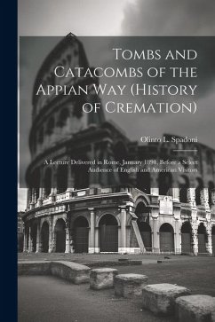 Tombs and Catacombs of the Appian Way (History of Cremation): A Lecture Delivered in Rome, January 1891, Before a Select Audience of English and Ameri - Spadoni, Olinto L.