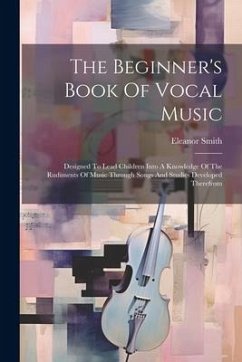 The Beginner's Book Of Vocal Music: Designed To Lead Children Into A Knowledge Of The Rudiments Of Music Through Songs And Studies Developed Therefrom - Smith, Eleanor