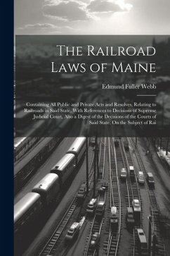 The Railroad Laws of Maine: Containing All Public and Private Acts and Resolves, Relating to Railroads in Said State, With References to Decisions - Webb, Edmund Fuller