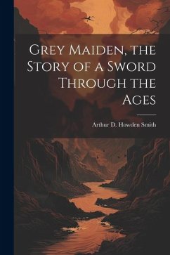Grey Maiden, the Story of a Sword Through the Ages - Smith, Arthur D. Howden