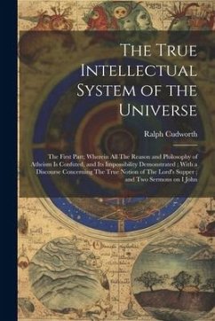 The True Intellectual System of the Universe: The First Part; Wherein all The Reason and Philosophy of Atheism is Confuted, and its Impossibility Demo - Cudworth, Ralph