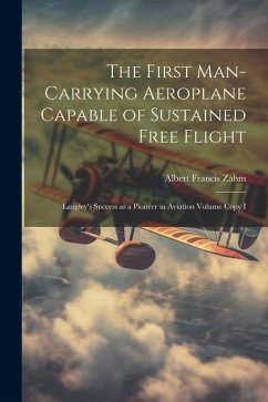 The First Man-carrying Aeroplane Capable of Sustained Free Flight: Langley's Success as a Pioneer in Aviation Volume Copy I - Zahm, Albert Francis