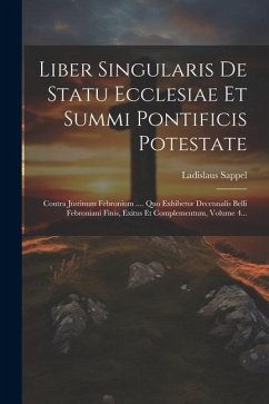 Liber Singularis De Statu Ecclesiae Et Summi Pontificis Potestate: Contra Justinum Febronium .... Quo Exhibetur Decennalis Belli Febroniani Finis, Exi - Sappel, Ladislaus