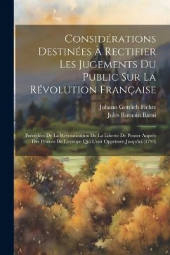 Considérations Destinées À Rectifier Les Jugements Du Public Sur La Révolution Française: Précédées De La Revendication De La Liberte De Penser Auprés - Fichte, Johann Gottlieb; Barni, Jules Romain