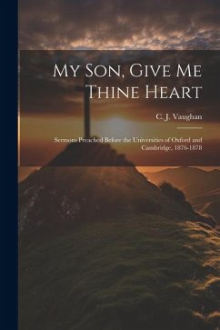 My son, Give me Thine Heart: Sermons Preached Before the Universities of Oxford and Cambridge, 1876-1878 - Vaughan, C. J.