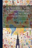 A Dissertation On The Mysteries Of The Cabiri Or The Great Gods Of Phenice ...: Being An Attempt To Deduce The Feveral Orgies Of Isis, Ceres, Mithras,