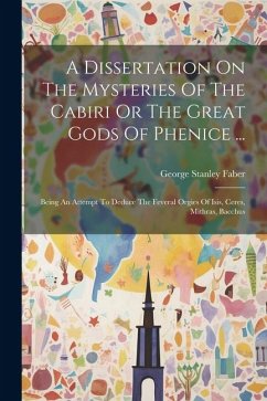 A Dissertation On The Mysteries Of The Cabiri Or The Great Gods Of Phenice ...: Being An Attempt To Deduce The Feveral Orgies Of Isis, Ceres, Mithras, - Faber, George Stanley