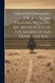 Greater Oakland, 1911, a Volume Dealing With the big Metropolis on the Shores of San Francisco Bay ..