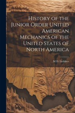 History of the Junior Order United American Mechanics of the United States of North America - Lichliter, M. D.