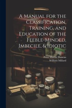 A Manual for the Classification, Training, and Education of the Feeble-Minded, Imbecile, & Idiotic - Duncan, Peter Martin; Millard, William