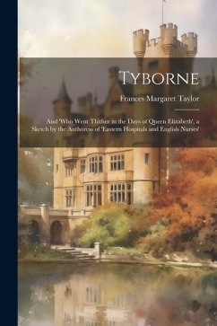 Tyborne: And 'who Went Thither in the Days of Queen Elizabeth', a Sketch by the Authoress of 'eastern Hospitals and English Nur - Taylor, Frances Margaret