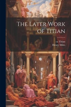 The Later Work of Titian - Miles, Henry; Titian, Ca