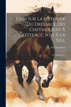 Essai Sur La Méthode Du Dressage Des Chevaux Soit À L'attelage, Soit À La Sell: Ar Chaumont... - Chaumont, C. De