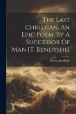 The Last Christian, An Epic Poem, By A Successor Of Man [t. Bendyshe]