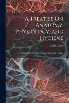 A Treatise On Anatomy, Physiology, and Hygiene: Designed for the Colleges, Academies, and Families - Cutter, Calvin