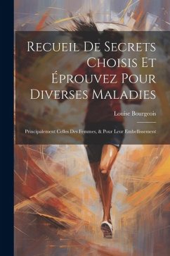 Recueil De Secrets Choisis Et Éprouvez Pour Diverses Maladies: Principalement Celles Des Femmes, & Pour Leur Embellissement - Bourgeois, Louise