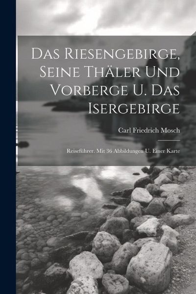 Das Riesengebirge, Seine Thäler Und Vorberge U. Das Isergebirge: Reiseführer. Mit 36 Abbildungen U. Einer Karte Das Riesengebirge, Seine Thäler Und Vorberge U. Das Isergebirge: Reiseführer. Mit 36 Abbildungen U. Einer Karte