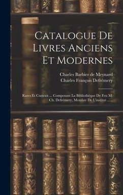 Catalogue De Livres Anciens Et Modernes: Rares Et Curieux ... Composant La Bibliothèque De Feu M. Ch. Defrémery, Membre De L'institut ...... - Defrémery, Charles François