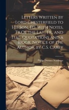 Letters Written by Lord Chesterfield to His Son, Ed. With Notes, Tr.Of the Lat., Fr., and Ital. Quotations and a Biogr. Notice of the Author, by C.S. - Stanhope, Philip Dormer