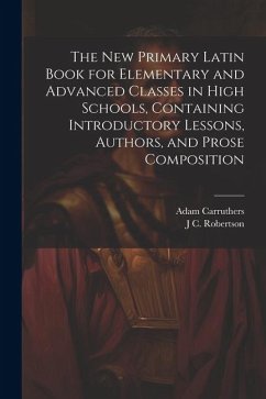The new Primary Latin Book for Elementary and Advanced Classes in High Schools, Containing Introductory Lessons, Authors, and Prose Composition - Carruthers, Adam; Robertson, J. C.