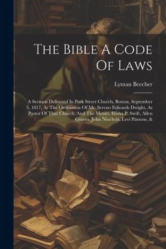 The Bible A Code Of Laws: A Sermon Delivered In Park Street Church, Boston, September 3, 1817, At The Ordination Of Mr. Sereno Edwards Dwight, A - Beecher, Lyman