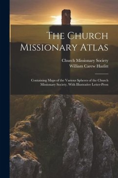 The Church Missionary Atlas: Containing Maps of the Various Spheres of the Church Missionary Society, With Illustrative Letter-Press - Hazlitt, William Carew